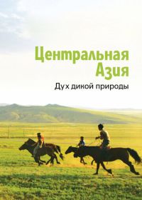 Центральная Азия. Дух дикой природы (2015) Central Asia, Spirit of the Wild